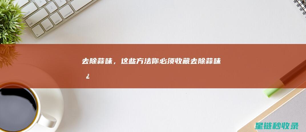 去除蒜味，这些方法你必须收藏 (去除蒜味儿)