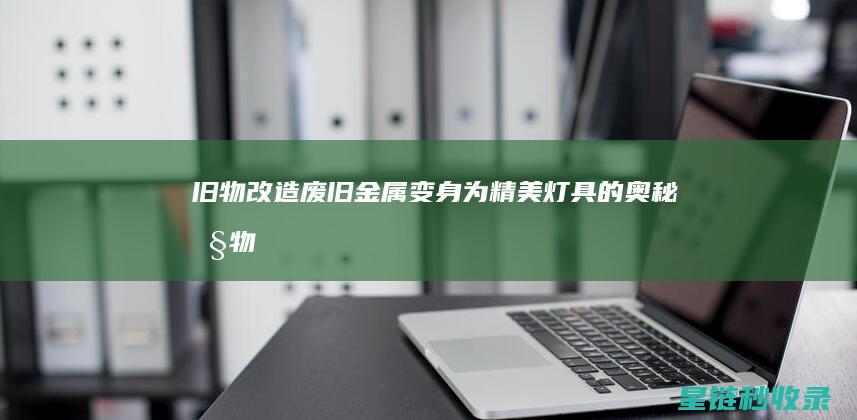 旧物改造：废旧金属变身为精美灯具的奥秘 (旧物改造废物利用)